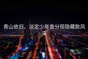 青山依舊，淡定少年查分現(xiàn)隱藏款風(fēng)采