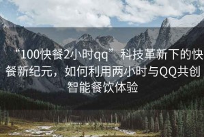 “100快餐2小時(shí)qq”科技革新下的快餐新紀(jì)元，如何利用兩小時(shí)與QQ共創(chuàng)智能餐飲體驗(yàn)