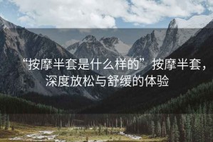“按摩半套是什么樣的”按摩半套，深度放松與舒緩的體驗