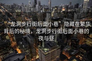 “龍洞步行街后面小巷”隱藏在繁華背后的秘境，龍洞步行街后面小巷的夜與晝