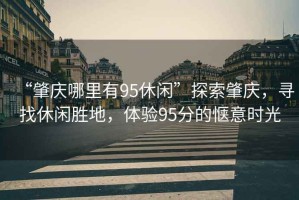 “肇慶哪里有95休閑”探索肇慶，尋找休閑勝地，體驗95分的愜意時光