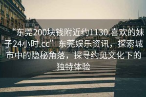 “東莞200塊錢附近約1130.喜歡的妹子24小時.cc”東莞娛樂資訊，探索城市中的隱秘角落，探尋約見文化下的獨特體驗