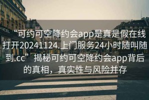 “可約可空降約會app是真是假在線打開20241124.上門服務(wù)24小時隨叫隨到.cc”揭秘可約可空降約會app背后的真相，真實性與風(fēng)險并存
