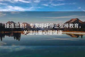 接連悲??！專家呼吁停止棍棒教育，關(guān)注兒童心理健康