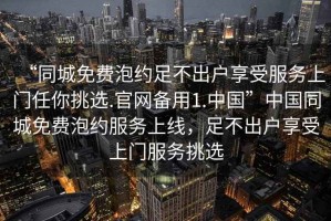 “同城免費泡約足不出戶享受服務上門任你挑選.官網(wǎng)備用1.中國”中國同城免費泡約服務上線，足不出戶享受上門服務挑選