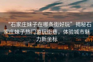 “石家莊妹子在哪條街好玩”揭秘石家莊妹子熱門游玩街巷，體驗城市魅力新坐標(biāo)