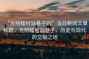 “光明樓村站巷子的”當(dāng)日新聞文章標(biāo)題，光明樓村站巷子，歷史與現(xiàn)代的交融之地