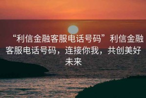 “利信金融客服電話號(hào)碼”利信金融客服電話號(hào)碼，連接你我，共創(chuàng)美好未來