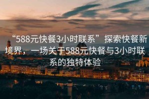 “588元快餐3小時(shí)聯(lián)系”探索快餐新境界，一場(chǎng)關(guān)于588元快餐與3小時(shí)聯(lián)系的獨(dú)特體驗(yàn)