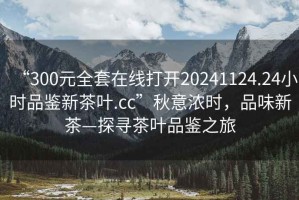 “300元全套在線打開(kāi)20241124.24小時(shí)品鑒新茶葉.cc”秋意濃時(shí)，品味新茶—探尋茶葉品鑒之旅