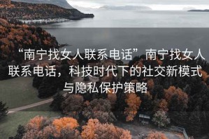 “南寧找女人聯(lián)系電話”南寧找女人聯(lián)系電話，科技時代下的社交新模式與隱私保護策略