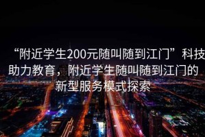 “附近學(xué)生200元隨叫隨到江門”科技助力教育，附近學(xué)生隨叫隨到江門的新型服務(wù)模式探索