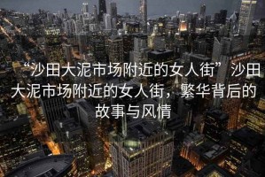 “沙田大泥市場附近的女人街”沙田大泥市場附近的女人街，繁華背后的故事與風(fēng)情