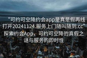 “可約可空降約會app是真是假再線打開20241124.服務上門隨叫隨到.cc”探索約會App，可約可空降的真假之謎與服務的即時性