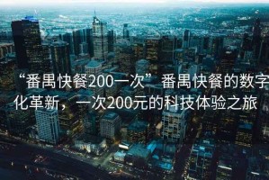 “番禺快餐200一次”番禺快餐的數(shù)字化革新，一次200元的科技體驗之旅
