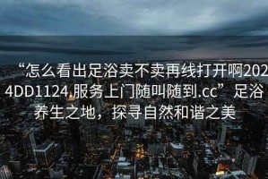 “怎么看出足浴賣不賣再線打開啊2024DD1124.服務(wù)上門隨叫隨到.cc”足浴養(yǎng)生之地，探尋自然和諧之美