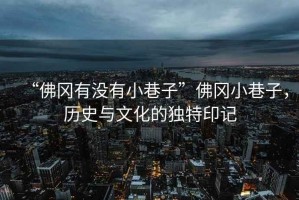 “佛岡有沒有小巷子”佛岡小巷子，歷史與文化的獨特印記