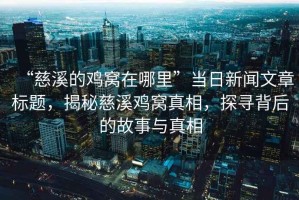 “慈溪的雞窩在哪里”當(dāng)日新聞文章標(biāo)題，揭秘慈溪雞窩真相，探尋背后的故事與真相