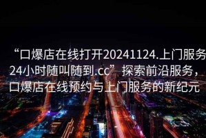 “口爆店在線打開20241124.上門服務(wù)24小時隨叫隨到.cc”探索前沿服務(wù)，口爆店在線預(yù)約與上門服務(wù)的新紀元