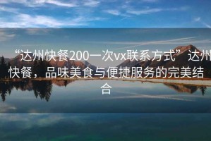“達州快餐200一次vx聯(lián)系方式”達州快餐，品味美食與便捷服務的完美結合