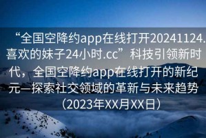 “全國空降約app在線打開20241124.喜歡的妹子24小時.cc”科技引領(lǐng)新時代，全國空降約app在線打開的新紀(jì)元—探索社交領(lǐng)域的革新與未來趨勢（2023年XX月XX日）
