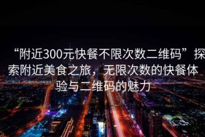 “附近300元快餐不限次數(shù)二維碼”探索附近美食之旅，無限次數(shù)的快餐體驗與二維碼的魅力