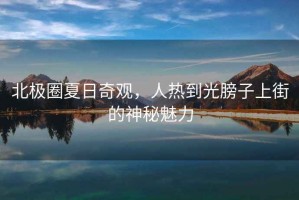北極圈夏日奇觀，人熱到光膀子上街的神秘魅力