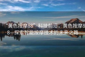 “黃色按摩88”科技前沿，黃色按摩88—探索智能按摩技術的未來之路