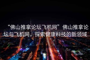 “佛山推拿論壇飛機(jī)網(wǎng)”佛山推拿論壇與飛機(jī)網(wǎng)，探索健康科技的新領(lǐng)域