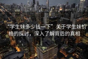 “學(xué)生妹多少錢一下”關(guān)于學(xué)生妹價格的探討，深入了解背后的真相