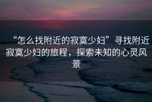 “怎么找附近的寂寞少婦”尋找附近寂寞少婦的旅程，探索未知的心靈風(fēng)景