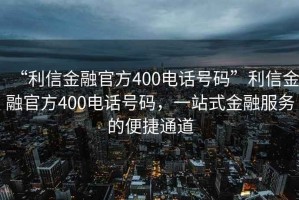 “利信金融官方400電話號碼”利信金融官方400電話號碼，一站式金融服務(wù)的便捷通道