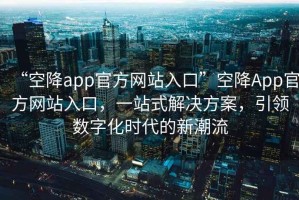 “空降app官方網(wǎng)站入口”空降A(chǔ)pp官方網(wǎng)站入口，一站式解決方案，引領(lǐng)數(shù)字化時代的新潮流