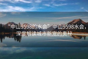 “中山9598的水會(huì)”中山9598水會(huì)，深度解讀城市新寵的奧秘