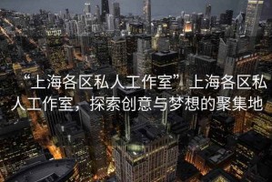“上海各區(qū)私人工作室”上海各區(qū)私人工作室，探索創(chuàng)意與夢想的聚集地