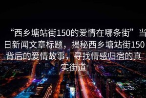 “西鄉(xiāng)塘站街150的愛情在哪條街”當(dāng)日新聞文章標(biāo)題，揭秘西鄉(xiāng)塘站街150背后的愛情故事，尋找情感歸宿的真實(shí)街道