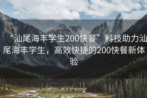 “汕尾海豐學生200快餐”科技助力汕尾海豐學生，高效快捷的200快餐新體驗
