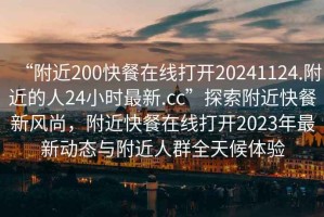 “附近200快餐在線打開(kāi)20241124.附近的人24小時(shí)最新.cc”探索附近快餐新風(fēng)尚，附近快餐在線打開(kāi)2023年最新動(dòng)態(tài)與附近人群全天候體驗(yàn)