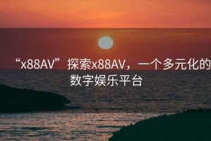 “x88AV”探索x88AV，一個多元化的數(shù)字娛樂平臺