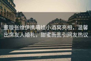 董璇張維伊攜萌娃小酒窩亮相，溫馨出席友人婚禮，甜蜜畫面引網(wǎng)友熱議
