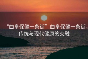 “曲阜保健一條街”曲阜保健一條街，傳統(tǒng)與現(xiàn)代健康的交融