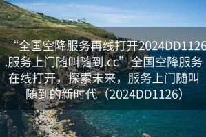 “全國空降服務(wù)再線打開2024DD1126.服務(wù)上門隨叫隨到.cc”全國空降服務(wù)在線打開，探索未來，服務(wù)上門隨叫隨到的新時代（2024DD1126）