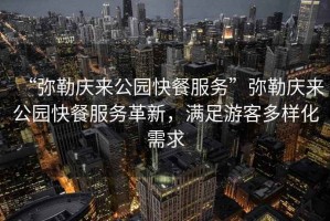 “彌勒慶來公園快餐服務(wù)”彌勒慶來公園快餐服務(wù)革新，滿足游客多樣化需求
