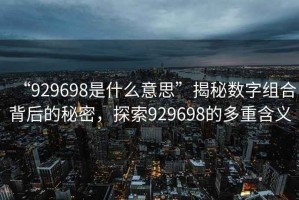 “929698是什么意思”揭秘數(shù)字組合背后的秘密，探索929698的多重含義