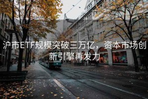 滬市ETF規(guī)模突破三萬億，資本市場(chǎng)創(chuàng)新引擎再發(fā)力