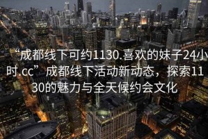 “成都線下可約1130.喜歡的妹子24小時.cc”成都線下活動新動態(tài)，探索1130的魅力與全天候約會文化