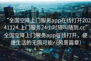 “全國空降上門服務(wù)app在線打開20241124.上門服務(wù)24小時隨叫隨到.cc”全國空降上門服務(wù)app在線打開，便捷生活的無限可能（風(fēng)景篇章）