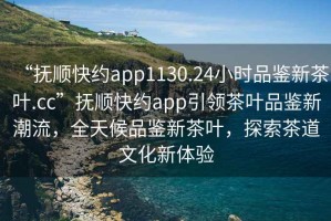 “撫順快約app1130.24小時(shí)品鑒新茶葉.cc”撫順快約app引領(lǐng)茶葉品鑒新潮流，全天候品鑒新茶葉，探索茶道文化新體驗(yàn)