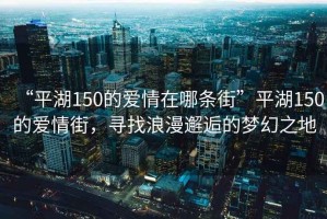 “平湖150的愛情在哪條街”平湖150的愛情街，尋找浪漫邂逅的夢(mèng)幻之地