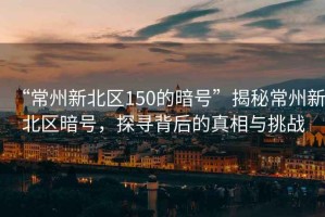 “常州新北區(qū)150的暗號”揭秘常州新北區(qū)暗號，探尋背后的真相與挑戰(zhàn)